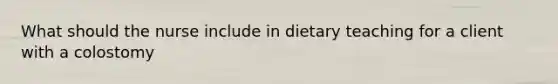 What should the nurse include in dietary teaching for a client with a colostomy