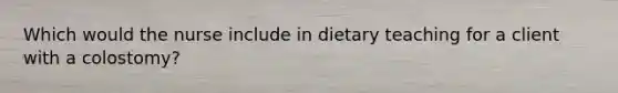 Which would the nurse include in dietary teaching for a client with a colostomy?