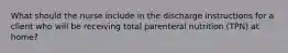 What should the nurse include in the discharge instructions for a client who will be receiving total parenteral nutrition (TPN) at home?