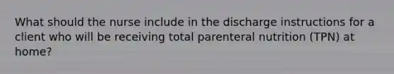 What should the nurse include in the discharge instructions for a client who will be receiving total parenteral nutrition (TPN) at home?