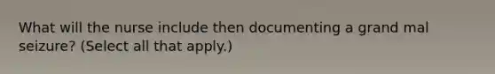 What will the nurse include then documenting a grand mal seizure? (Select all that apply.)