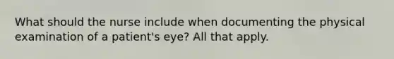 What should the nurse include when documenting the physical examination of a patient's eye? All that apply.