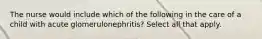 The nurse would include which of the following in the care of a child with acute glomerulonephritis? Select all that apply.