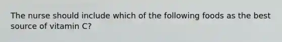 The nurse should include which of the following foods as the best source of vitamin C?