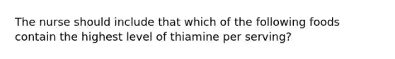 The nurse should include that which of the following foods contain the highest level of thiamine per serving?