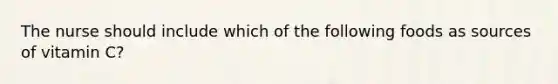 The nurse should include which of the following foods as sources of vitamin C?