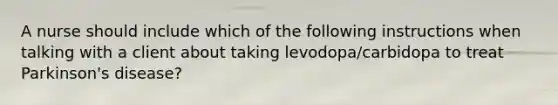 A nurse should include which of the following instructions when talking with a client about taking levodopa/carbidopa to treat Parkinson's disease?