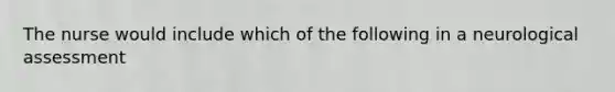 The nurse would include which of the following in a neurological assessment