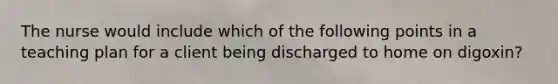 The nurse would include which of the following points in a teaching plan for a client being discharged to home on digoxin?