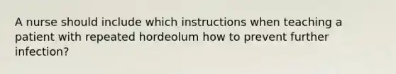 A nurse should include which instructions when teaching a patient with repeated hordeolum how to prevent further infection?