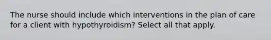 The nurse should include which interventions in the plan of care for a client with hypothyroidism? Select all that apply.