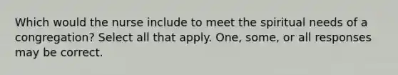 Which would the nurse include to meet the spiritual needs of a congregation? Select all that apply. One, some, or all responses may be correct.