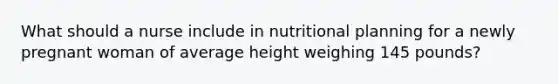 What should a nurse include in nutritional planning for a newly pregnant woman of average height weighing 145 pounds?