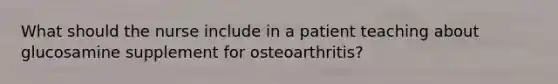 What should the nurse include in a patient teaching about glucosamine supplement for osteoarthritis?