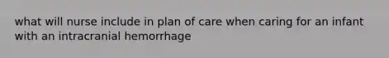 what will nurse include in plan of care when caring for an infant with an intracranial hemorrhage