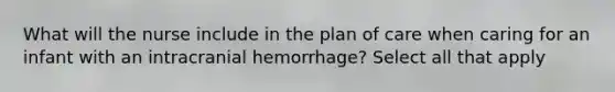 What will the nurse include in the plan of care when caring for an infant with an intracranial hemorrhage? Select all that apply