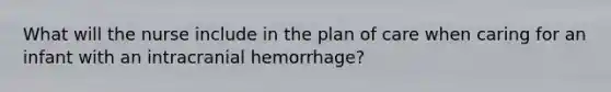 What will the nurse include in the plan of care when caring for an infant with an intracranial hemorrhage?