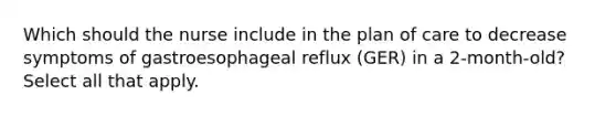 Which should the nurse include in the plan of care to decrease symptoms of gastroesophageal reflux (GER) in a 2-month-old? Select all that apply.