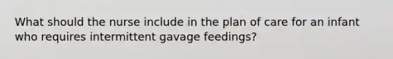 What should the nurse include in the plan of care for an infant who requires intermittent gavage feedings?