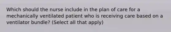 Which should the nurse include in the plan of care for a mechanically ventilated patient who is receiving care based on a ventilator bundle? (Select all that apply)