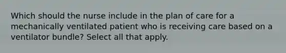 Which should the nurse include in the plan of care for a mechanically ventilated patient who is receiving care based on a ventilator bundle? Select all that apply.