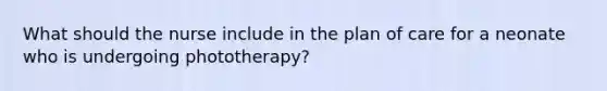 What should the nurse include in the plan of care for a neonate who is undergoing phototherapy?