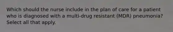 Which should the nurse include in the plan of care for a patient who is diagnosed with a multi-drug resistant (MDR) pneumonia? Select all that apply.