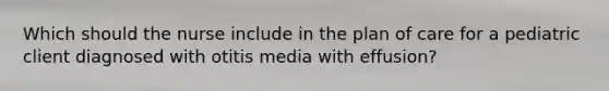 Which should the nurse include in the plan of care for a pediatric client diagnosed with otitis media with effusion?