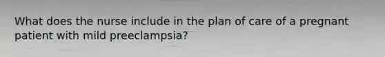 What does the nurse include in the plan of care of a pregnant patient with mild preeclampsia?