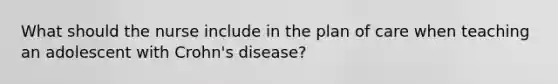 What should the nurse include in the plan of care when teaching an adolescent with Crohn's disease?