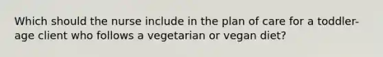 Which should the nurse include in the plan of care for a toddler-age client who follows a vegetarian or vegan diet?