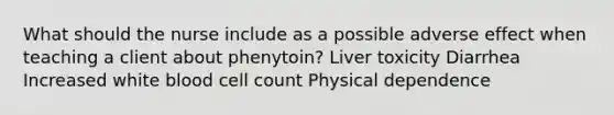 What should the nurse include as a possible adverse effect when teaching a client about phenytoin? Liver toxicity Diarrhea Increased white blood cell count Physical dependence