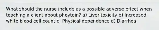 What should the nurse include as a possible adverse effect when teaching a client about pheytoin? a) Liver toxicity b) Increased white blood cell count c) Physical dependence d) Diarrhea