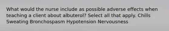 What would the nurse include as possible adverse effects when teaching a client about albuterol? Select all that apply. Chills Sweating Bronchospasm Hypotension Nervousness