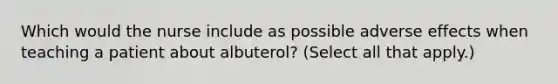 Which would the nurse include as possible adverse effects when teaching a patient about albuterol? (Select all that apply.)