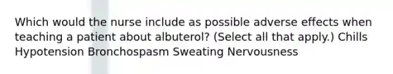 Which would the nurse include as possible adverse effects when teaching a patient about albuterol? (Select all that apply.) Chills Hypotension Bronchospasm Sweating Nervousness