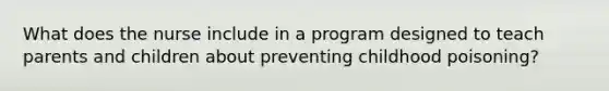 What does the nurse include in a program designed to teach parents and children about preventing childhood poisoning?