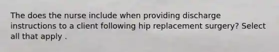 The does the nurse include when providing discharge instructions to a client following hip replacement surgery? Select all that apply .