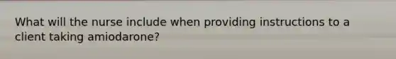 What will the nurse include when providing instructions to a client taking amiodarone?