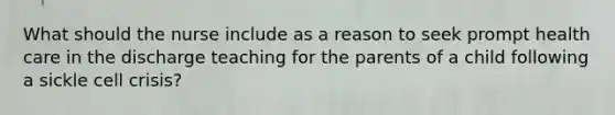 What should the nurse include as a reason to seek prompt health care in the discharge teaching for the parents of a child following a sickle cell crisis?