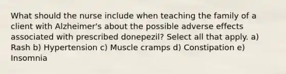 What should the nurse include when teaching the family of a client with Alzheimer's about the possible adverse effects associated with prescribed donepezil? Select all that apply. a) Rash b) Hypertension c) Muscle cramps d) Constipation e) Insomnia