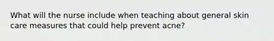 What will the nurse include when teaching about general skin care measures that could help prevent acne?