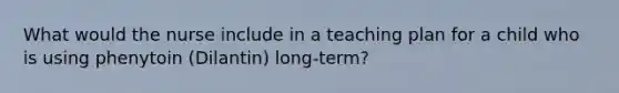 What would the nurse include in a teaching plan for a child who is using phenytoin (Dilantin) long-term?