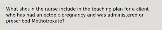 What should the nurse include in the teaching plan for a client who has had an ectopic pregnancy and was administered or prescribed Methotrexate?