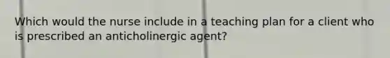 Which would the nurse include in a teaching plan for a client who is prescribed an anticholinergic agent?