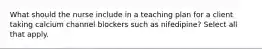 What should the nurse include in a teaching plan for a client taking calcium channel blockers such as nifedipine? Select all that apply.