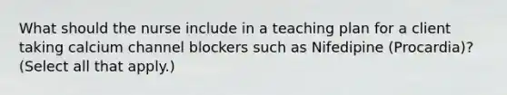 What should the nurse include in a teaching plan for a client taking calcium channel blockers such as Nifedipine (Procardia)? (Select all that apply.)