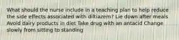 What should the nurse include in a teaching plan to help reduce the side effects associated with diltiazem? Lie down after meals Avoid dairy products in diet Take drug with an antacid Change slowly from sitting to standing