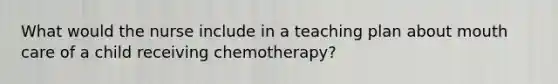 What would the nurse include in a teaching plan about mouth care of a child receiving chemotherapy?