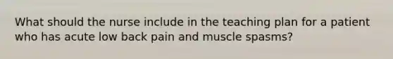 What should the nurse include in the teaching plan for a patient who has acute low back pain and muscle spasms?